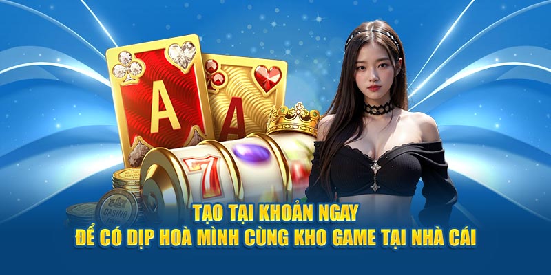 Tạo tại khoản ngay để có dịp hoà mình cùng kho game tại nhà cái